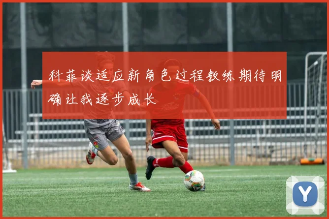 科菲谈适应新角色过程教练期待明确让我逐步成长