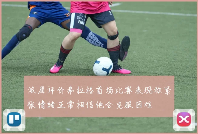 浓眉评价弗拉格首场比赛表现称紧张情绪正常相信他会克服困难