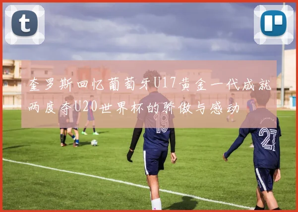 奎罗斯回忆葡萄牙U17黄金一代成就两度夺U20世界杯的骄傲与感动