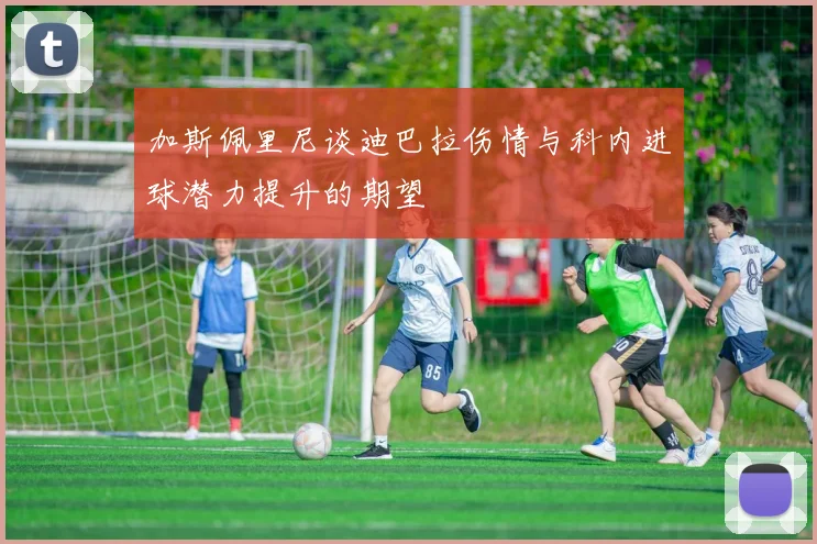 加斯佩里尼谈迪巴拉伤情与科内进球潜力提升的期望