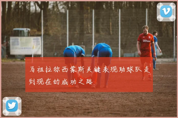 马祖拉称西蒙斯关键表现助球队走到现在的成功之路