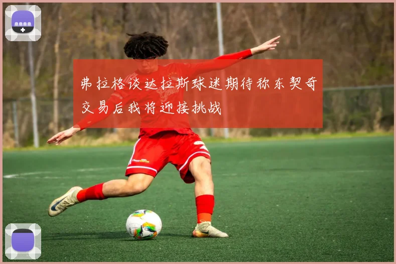 弗拉格谈达拉斯球迷期待称东契奇交易后我将迎接挑战
