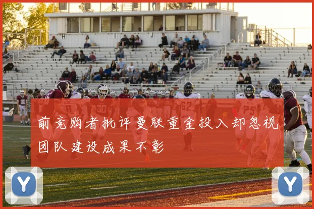 前竞购者批评曼联重金投入却忽视团队建设成果不彰