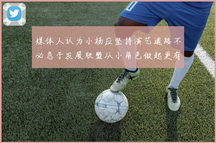 媒体人认为小杨应坚持演艺道路不必急于发展联盟从小角色做起更有前途