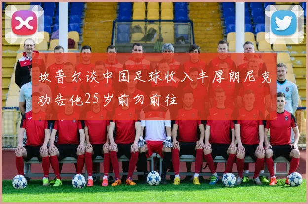坎普尔谈中国足球收入丰厚朗尼克劝告他25岁前勿前往