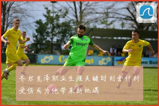 齐尔克泽职业生涯关键时刻舍什科受伤或为他带来新机遇
