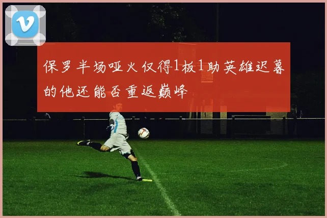 保罗半场哑火仅得1板1助英雄迟暮的他还能否重返巅峰