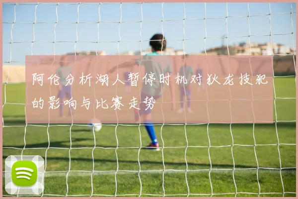 阿伦分析湖人暂停时机对狄龙技犯的影响与比赛走势