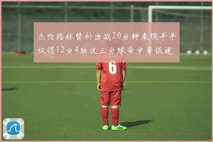 杰伦格林替补出战20分钟表现平平仅得12分4助攻三分球命中率低迷