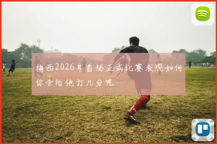 梅西2026年首场正式比赛表现如何你会给他打几分呢