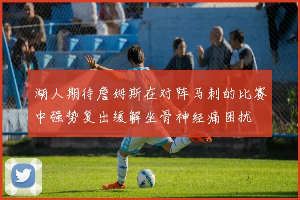 湖人期待詹姆斯在对阵马刺的比赛中强势复出缓解坐骨神经痛困扰