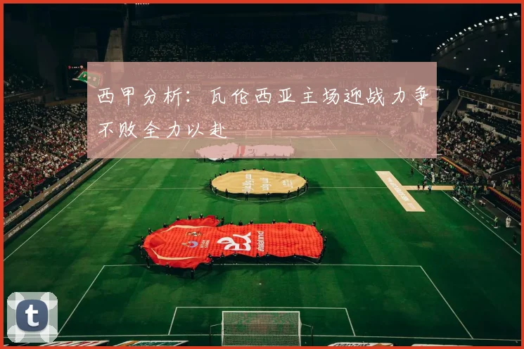 西甲分析：瓦伦西亚主场迎战力争不败全力以赴