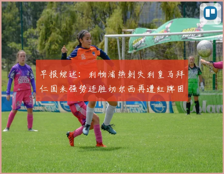 早报综述：利物浦热刺失利皇马拜仁国米强势连胜切尔西再遭红牌困扰