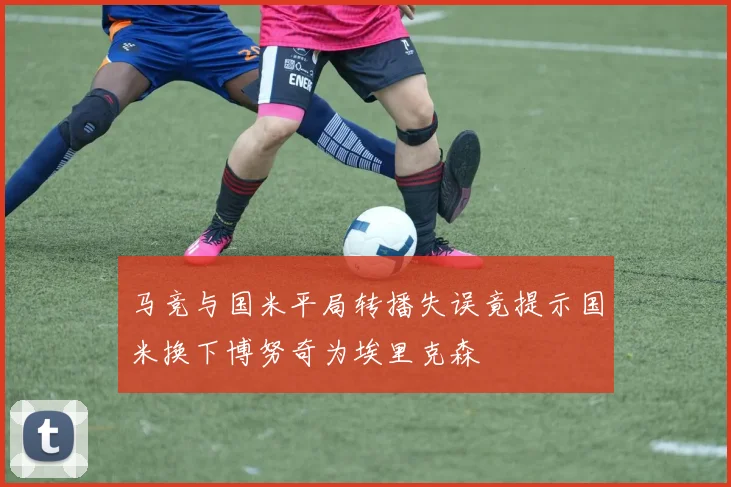 马竞与国米平局转播失误竟提示国米换下博努奇为埃里克森