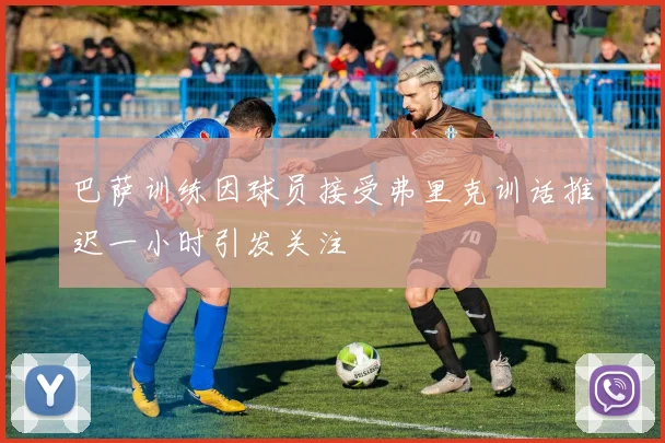 巴萨训练因球员接受弗里克训话推迟一小时引发关注