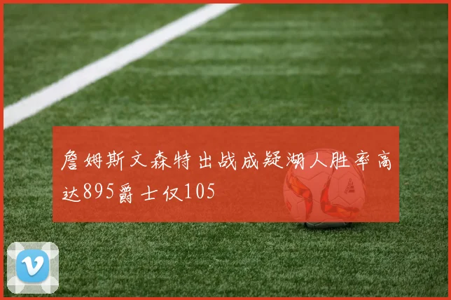 詹姆斯文森特出战成疑湖人胜率高达895爵士仅105