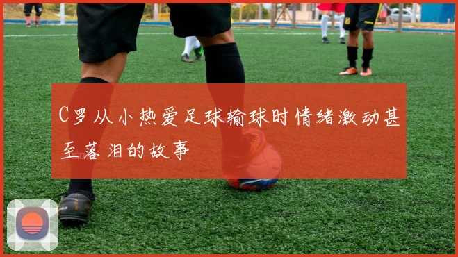 C罗从小热爱足球输球时情绪激动甚至落泪的故事