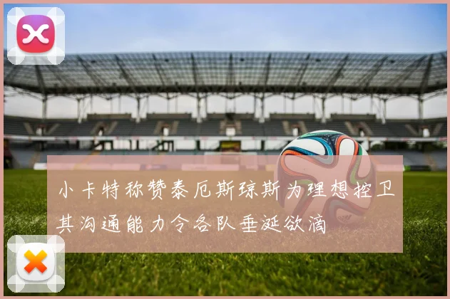 小卡特称赞泰厄斯琼斯为理想控卫其沟通能力令各队垂涎欲滴