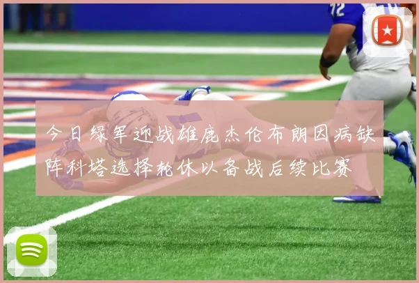 今日绿军迎战雄鹿杰伦布朗因病缺阵科塔选择轮休以备战后续比赛