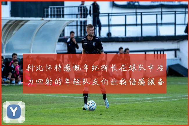 科比怀特感慨年纪渐长在球队中活力四射的年轻队友们让我倍感振奋
