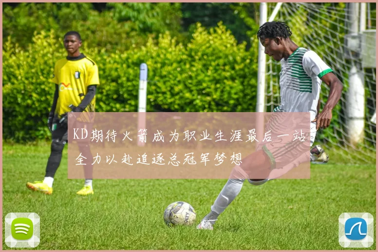 KD期待火箭成为职业生涯最后一站全力以赴追逐总冠军梦想