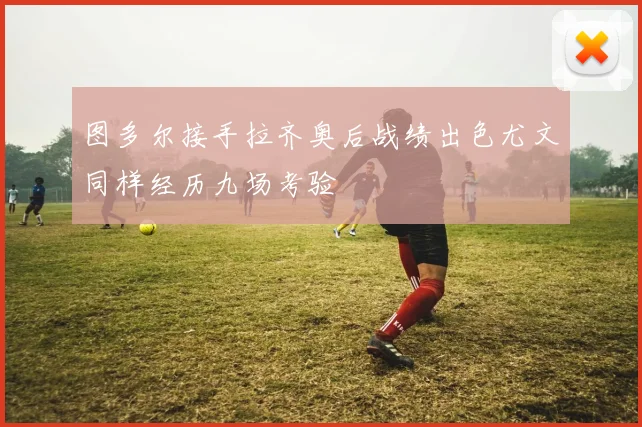 图多尔接手拉齐奥后战绩出色尤文同样经历九场考验