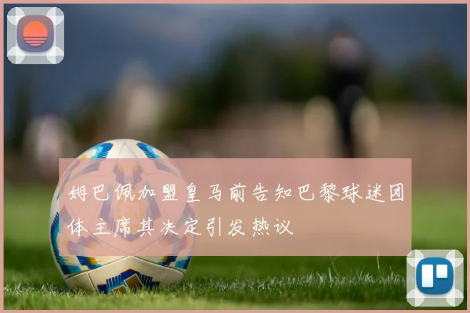 姆巴佩加盟皇马前告知巴黎球迷团体主席其决定引发热议