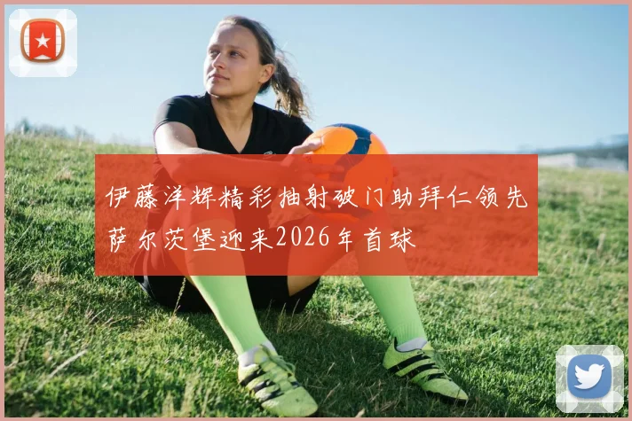 伊藤洋辉精彩抽射破门助拜仁领先萨尔茨堡迎来2026年首球
