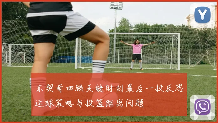 东契奇回顾关键时刻最后一投反思运球策略与投篮距离问题