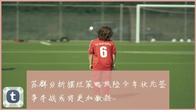 苏群分析摆烂策略风险今年状元签争夺战或将更加激烈