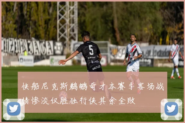 快船尼克斯鹈鹕奇才本赛季客场战绩惨淡仅胜独行侠其余全败